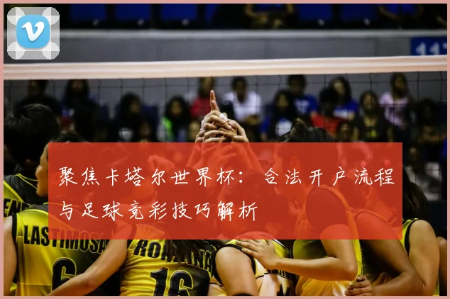 聚焦卡塔尔世界杯：合法开户流程与足球竞彩技巧解析