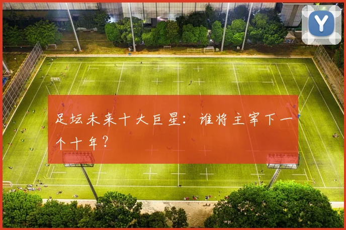 足坛未来十大巨星：谁将主宰下一个十年？