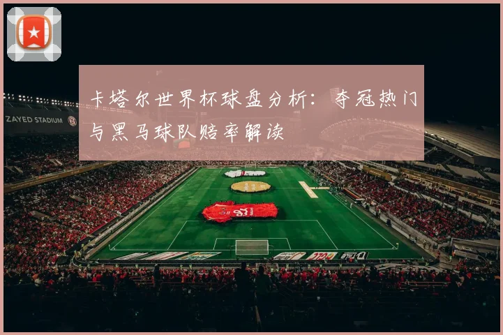 卡塔尔世界杯球盘分析：夺冠热门与黑马球队赔率解读