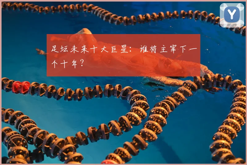 足坛未来十大巨星：谁将主宰下一个十年？