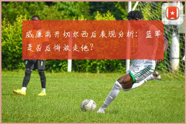 威廉离开切尔西后表现分析:蓝军是否后悔放走他?