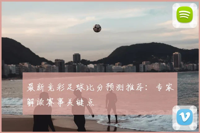 最新竞彩足球比分预测推荐：专家解读赛事关键点