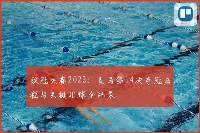 欧冠决赛2022：皇马第14次夺冠历程与关键进球全纪录