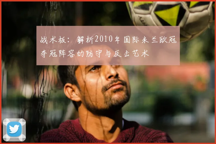 战术板:解析2010年国际米兰欧冠夺冠阵容的防守与反击艺术