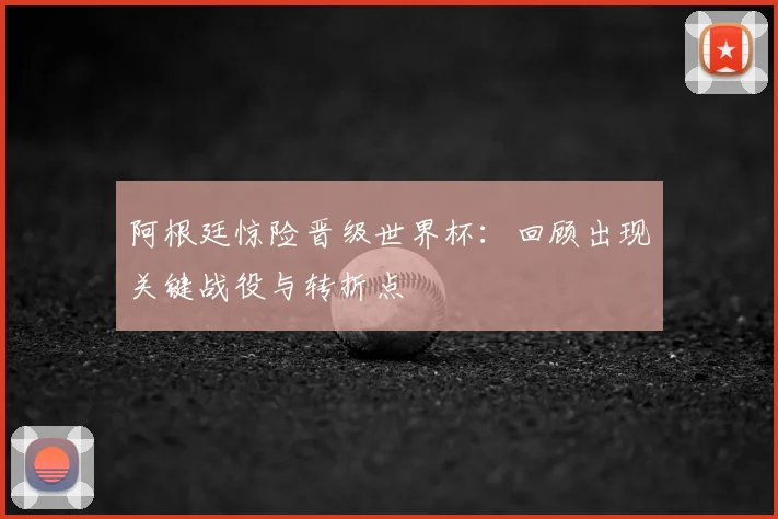阿根廷惊险晋级世界杯:回顾出现关键战役与转折点