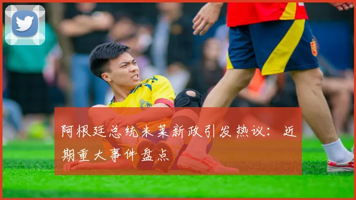 阿根廷总统米莱新政引发热议:近期重大事件盘点