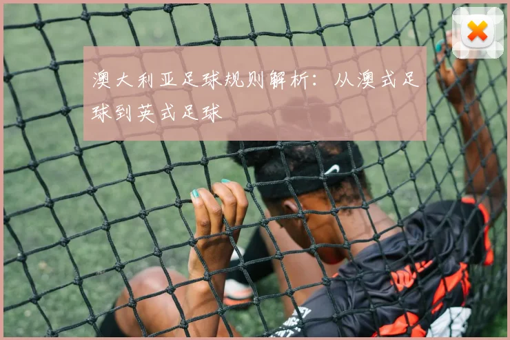 澳大利亚足球规则解析：从澳式足球到英式足球