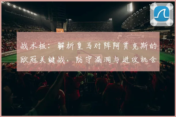 战术板：解析皇马对阵阿贾克斯的欧冠关键战，防守漏洞与进攻机会