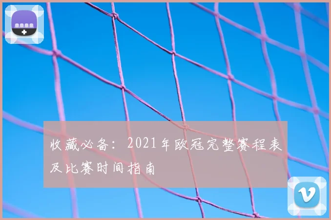 收藏必备：2021年欧冠完整赛程表及比赛时间指南
