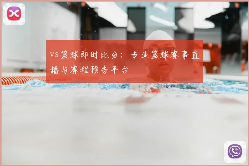 vs篮球即时比分：专业篮球赛事直播与赛程预告平台