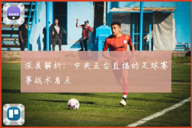 深度解析：中央五台直播的足球赛事战术看点