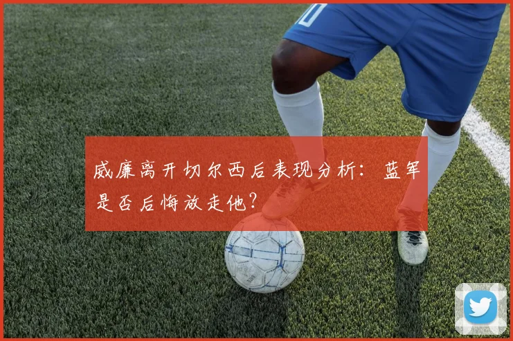 威廉离开切尔西后表现分析：蓝军是否后悔放走他？