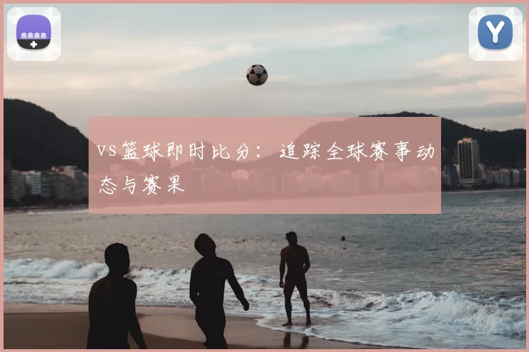 vs篮球即时比分：追踪全球赛事动态与赛果