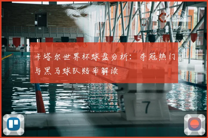 卡塔尔世界杯球盘分析：夺冠热门与黑马球队赔率解读