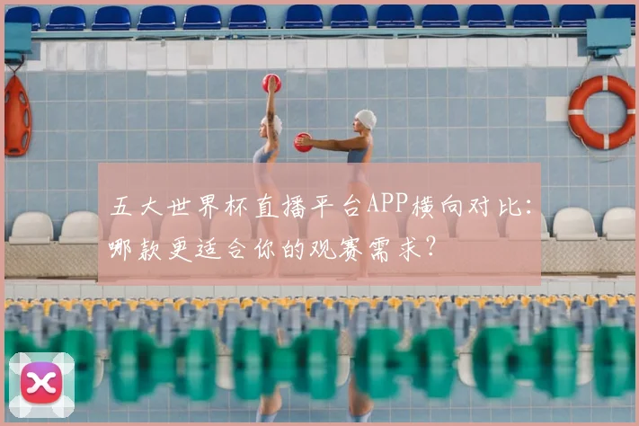 五大世界杯直播平台APP横向对比：哪款更适合你的观赛需求？