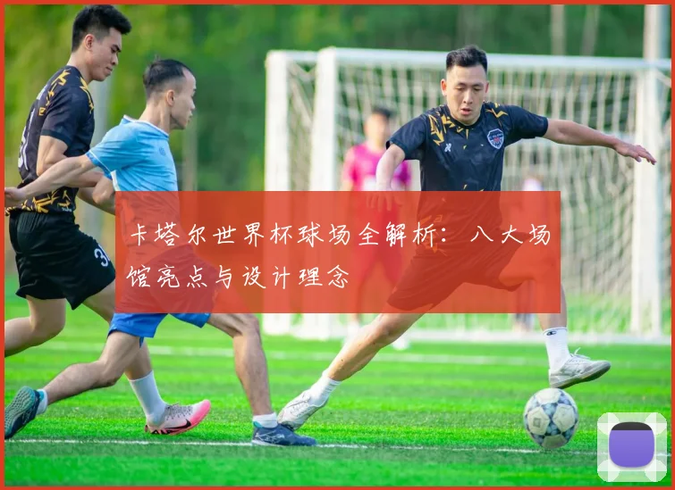 卡塔尔世界杯球场全解析：八大场馆亮点与设计理念
