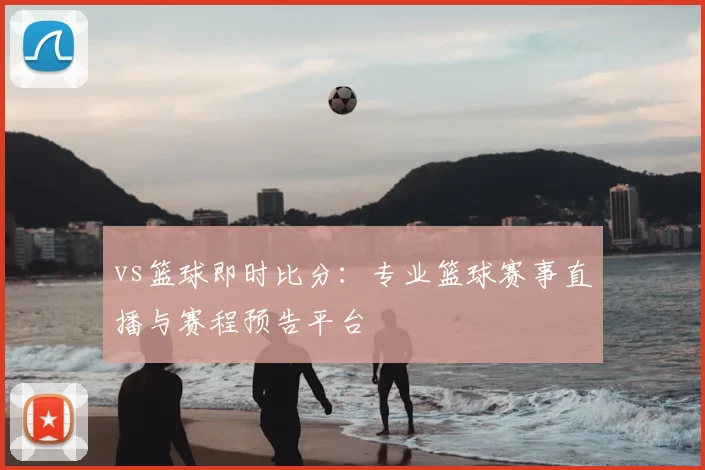 vs篮球即时比分：专业篮球赛事直播与赛程预告平台