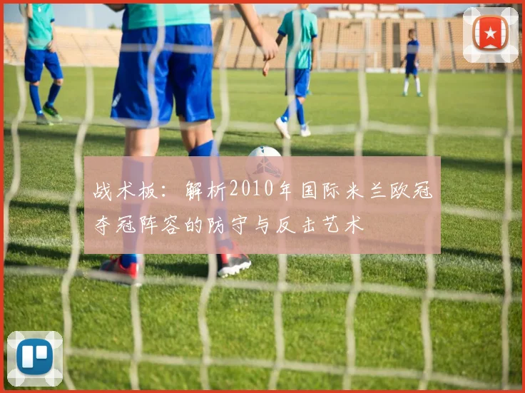 战术板:解析2010年国际米兰欧冠夺冠阵容的防守与反击艺术