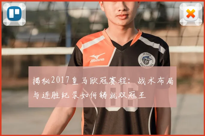 揭秘2017皇马欧冠赛程：战术布局与连胜纪录如何铸就双冠王