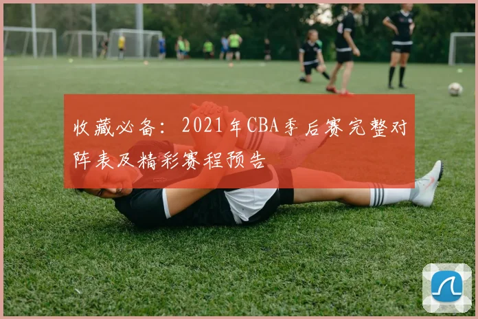 收藏必备：2021年CBA季后赛完整对阵表及精彩赛程预告