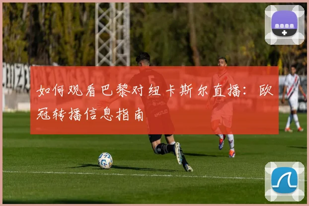 如何观看巴黎对纽卡斯尔直播：欧冠转播信息指南