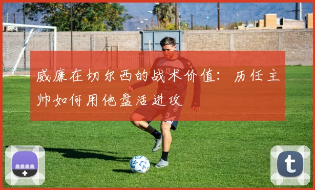 威廉在切尔西的战术价值：历任主帅如何用他盘活进攻