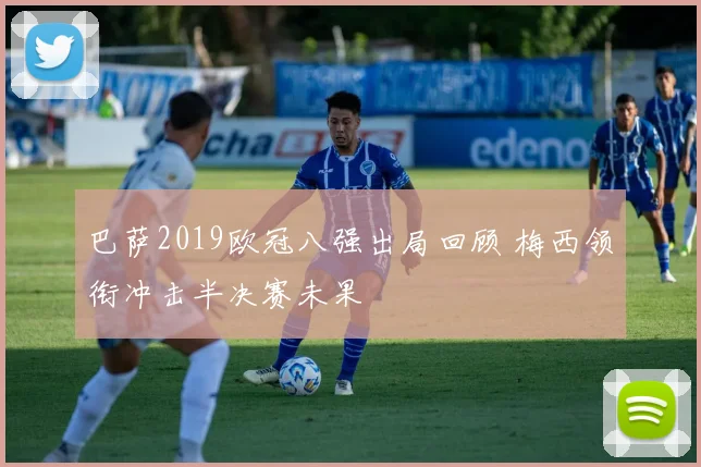 巴萨2019欧冠八强出局回顾 梅西领衔冲击半决赛未果