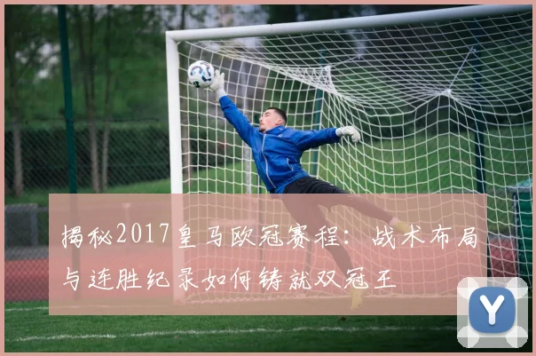 揭秘2017皇马欧冠赛程：战术布局与连胜纪录如何铸就双冠王