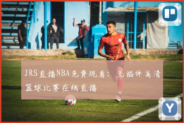 JRS直播NBA免费观看：无插件高清篮球比赛在线直播