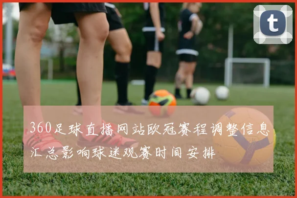 360足球直播网站欧冠赛程调整信息汇总影响球迷观赛时间安排