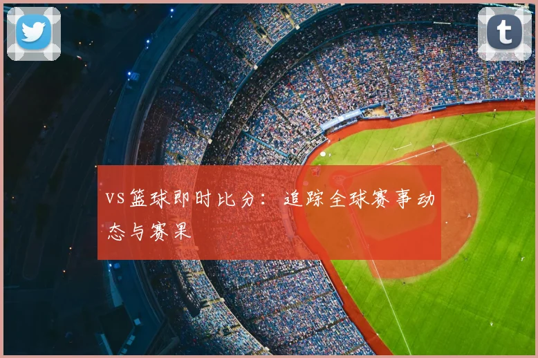vs篮球即时比分：追踪全球赛事动态与赛果