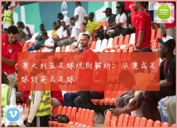 澳大利亚足球规则解析：从澳式足球到英式足球