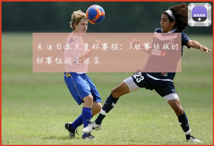 关注日本天皇杯赛程：J联赛劲旅的杯赛征战全记录