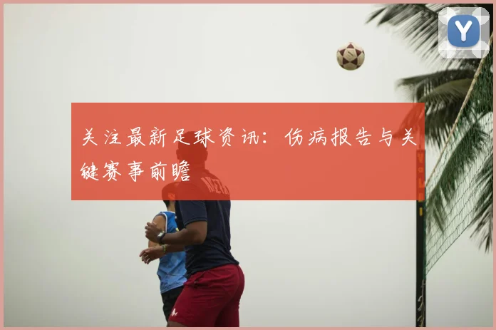 关注最新足球资讯：伤病报告与关键赛事前瞻