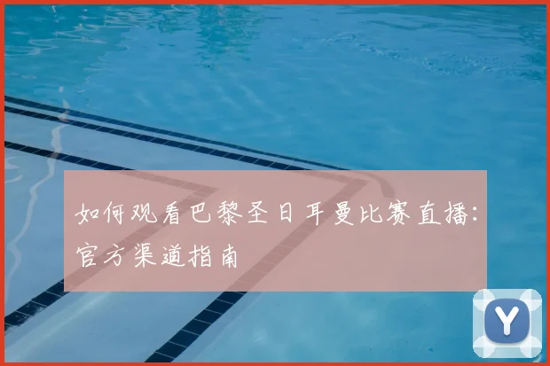 如何观看巴黎圣日耳曼比赛直播：官方渠道指南