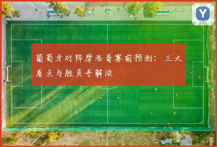 葡萄牙对阵摩洛哥赛前预测：三大看点与胜负手解读