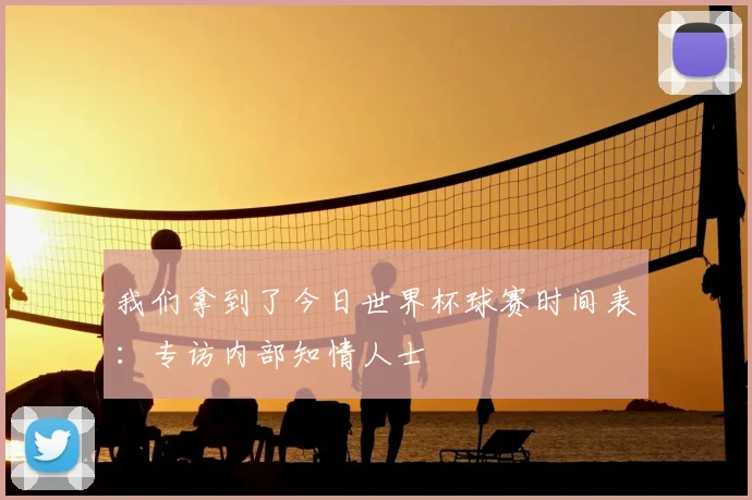 我们拿到了今日世界杯球赛时间表:专访内部知情人士