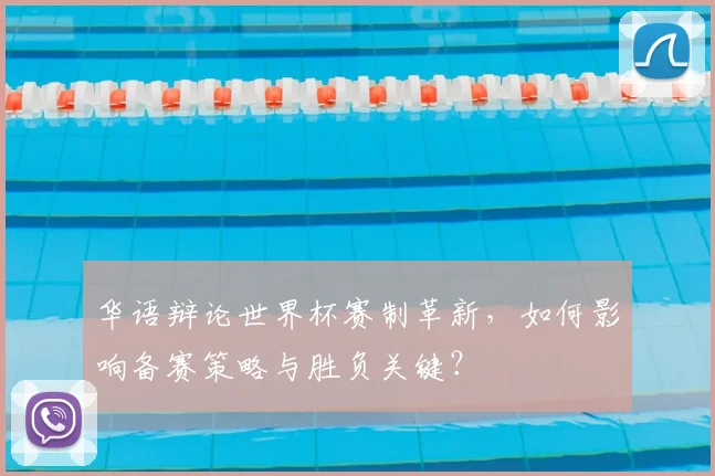 华语辩论世界杯赛制革新，如何影响备赛策略与胜负关键？