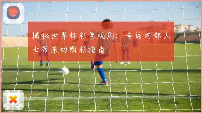 揭秘世界杯彩票规则：专访内部人士带来的购彩指南
