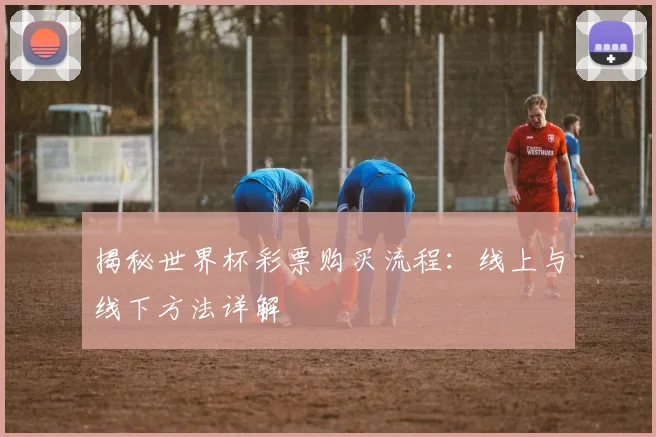 揭秘世界杯彩票购买流程：线上与线下方法详解