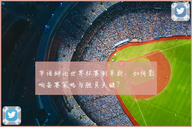 华语辩论世界杯赛制革新，如何影响备赛策略与胜负关键？