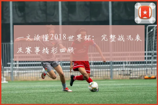 一文读懂2018世界杯:完整战况表及赛事精彩回顾
