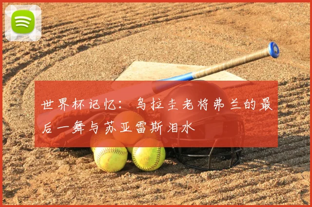 世界杯记忆:乌拉圭老将弗兰的最后一舞与苏亚雷斯泪水