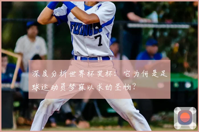 深度分析世界杯奖杯:它为何是足球运动员梦寐以求的圣物?