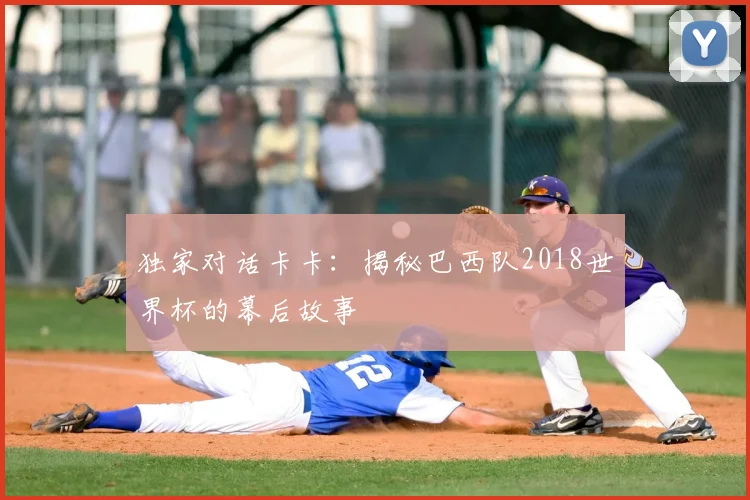独家对话卡卡:揭秘巴西队2018世界杯的幕后故事