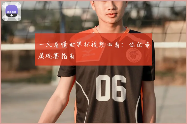 一文看懂世界杯视频回看：你的专属观赛指南