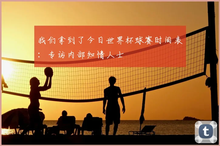 我们拿到了今日世界杯球赛时间表:专访内部知情人士