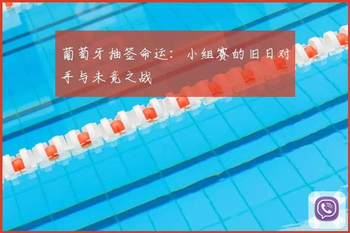 葡萄牙抽签命运：小组赛的旧日对手与未竟之战