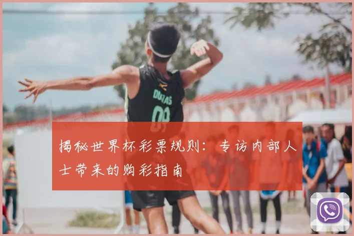 揭秘世界杯彩票规则：专访内部人士带来的购彩指南
