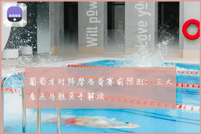 葡萄牙对阵摩洛哥赛前预测：三大看点与胜负手解读